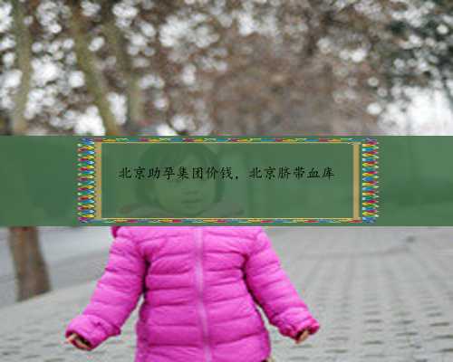 北京助孕集团价钱，北京脐带血库