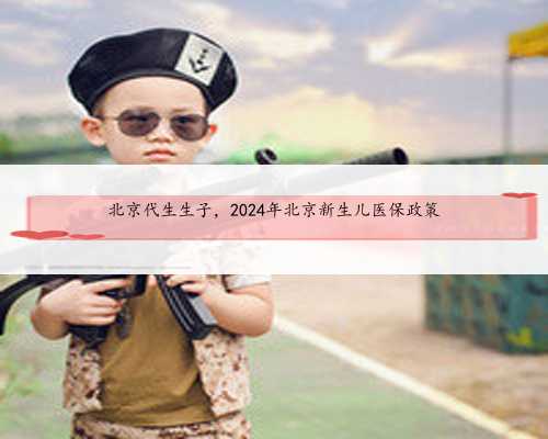 <b>北京代生生子，2024年北京新生儿医保政策</b>