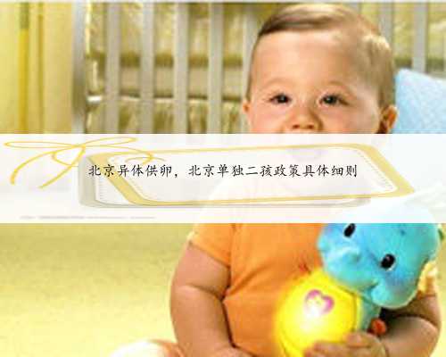 北京异体供卵，北京单独二孩政策具体细则