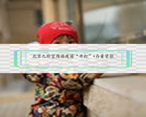 北京九价宫颈癌疫苗“开打” 存量紧张