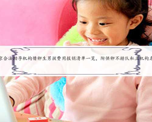 北京合法助孕机构借卵生男孩费用报销清单一览，附供卵不排队私立机构名单