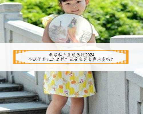 北京私立生殖医院2024
个试管婴儿怎么样？试管生